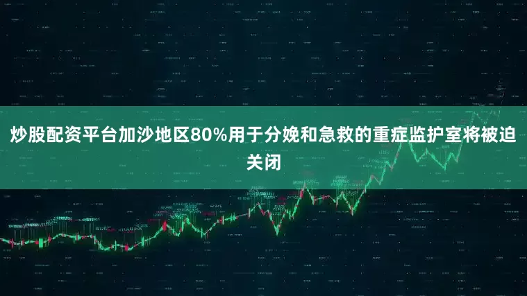 炒股配资平台加沙地区80%用于分娩和急救的重症监护室将被迫关闭