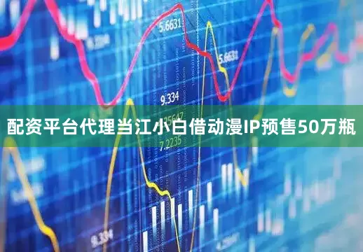 配资平台代理当江小白借动漫IP预售50万瓶