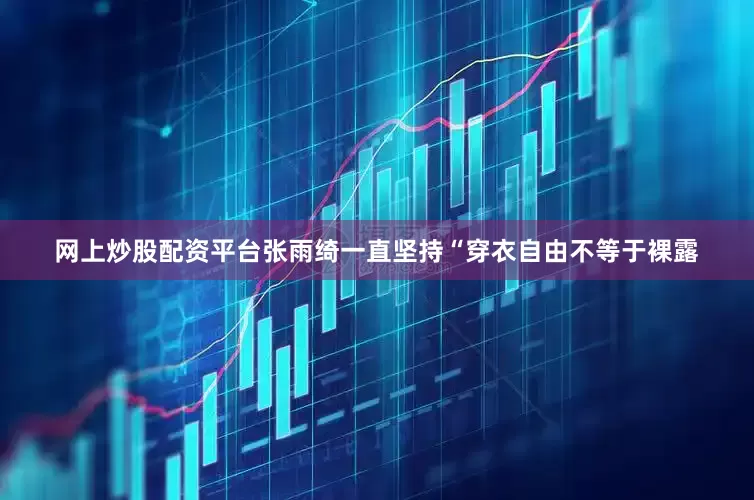 网上炒股配资平台张雨绮一直坚持“穿衣自由不等于裸露