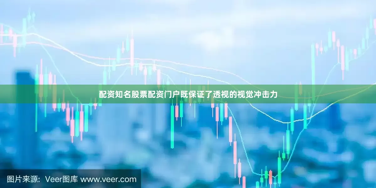 配资知名股票配资门户既保证了透视的视觉冲击力