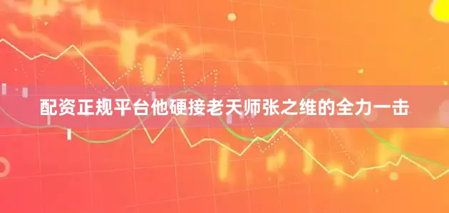 配资正规平台他硬接老天师张之维的全力一击