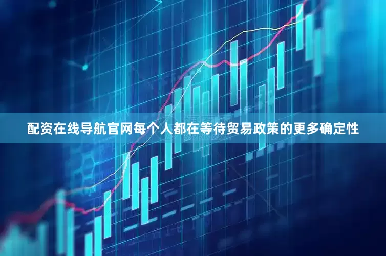 配资在线导航官网每个人都在等待贸易政策的更多确定性