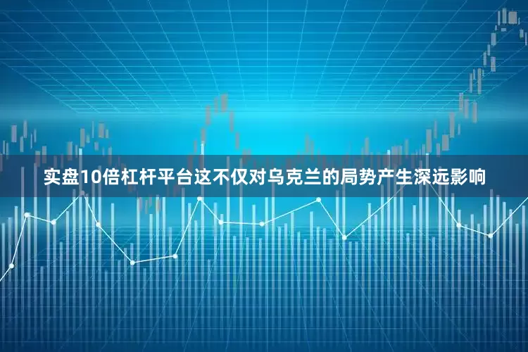 实盘10倍杠杆平台这不仅对乌克兰的局势产生深远影响