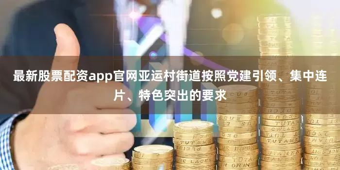 最新股票配资app官网亚运村街道按照党建引领、集中连片、特色突出的要求