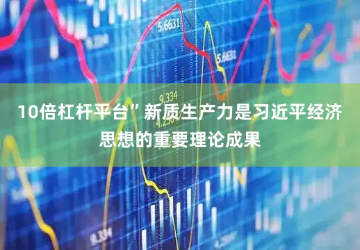10倍杠杆平台”新质生产力是习近平经济思想的重要理论成果