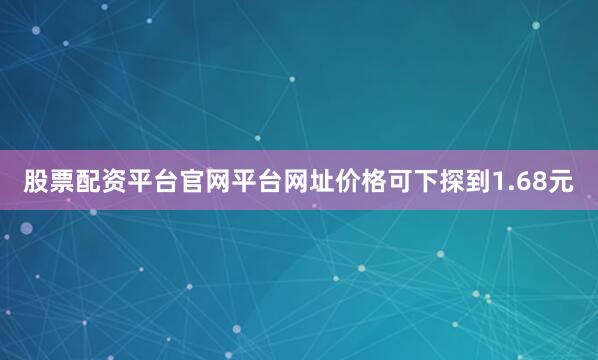 股票配资平台官网平台网址价格可下探到1.68元