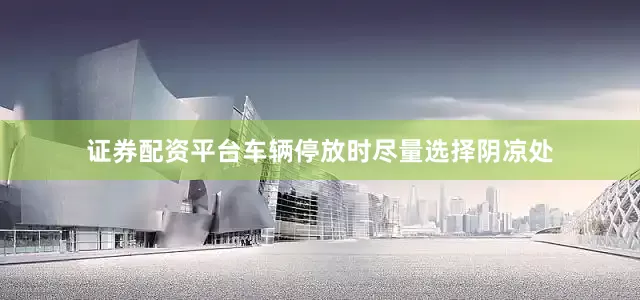 证券配资平台车辆停放时尽量选择阴凉处