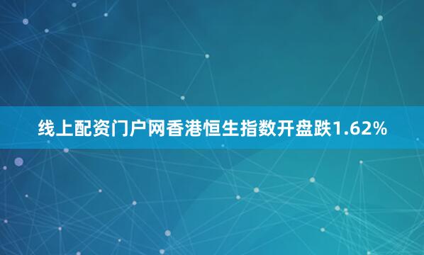 线上配资门户网香港恒生指数开盘跌1.62%