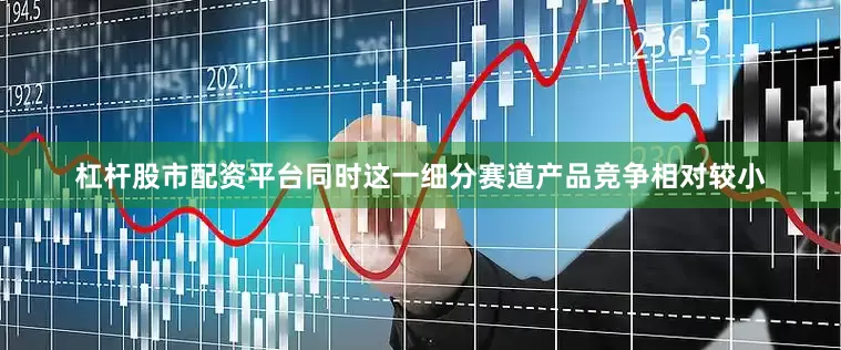 杠杆股市配资平台同时这一细分赛道产品竞争相对较小