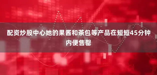 配资炒股中心她的果酱和茶包等产品在短短45分钟内便售罄