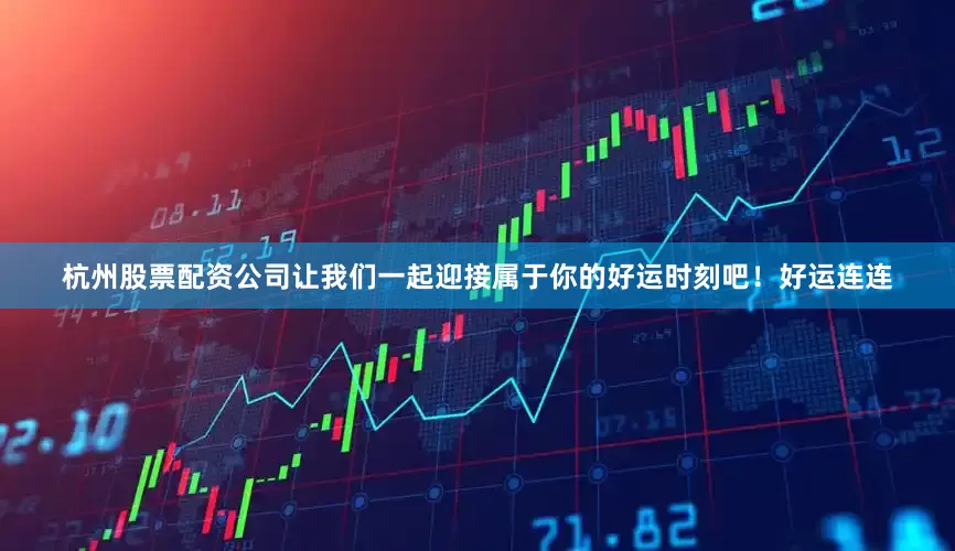 杭州股票配资公司让我们一起迎接属于你的好运时刻吧！好运连连