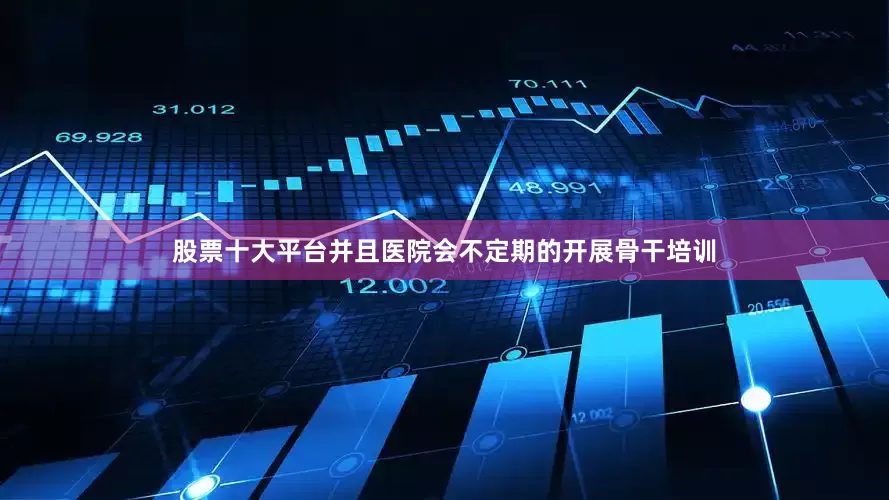 股票十大平台并且医院会不定期的开展骨干培训