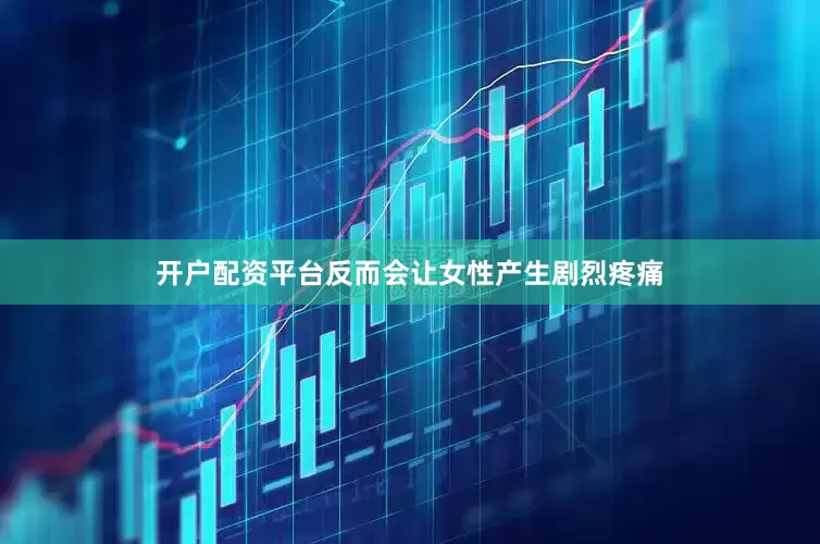 开户配资平台反而会让女性产生剧烈疼痛