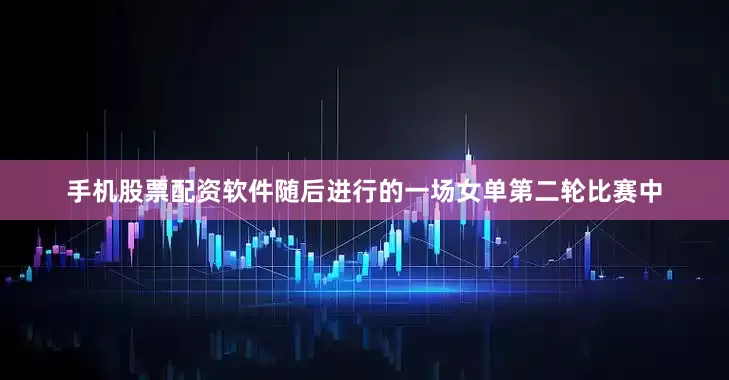 手机股票配资软件　　随后进行的一场女单第二轮比赛中