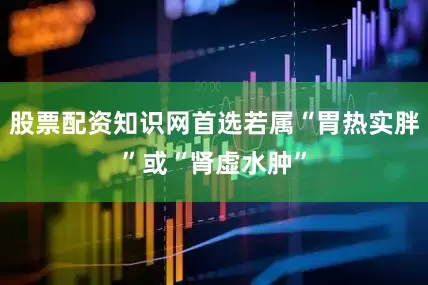 股票配资知识网首选若属“胃热实胖”或“肾虚水肿”