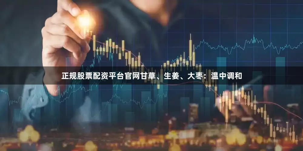 正规股票配资平台官网甘草、生姜、大枣:温中调和