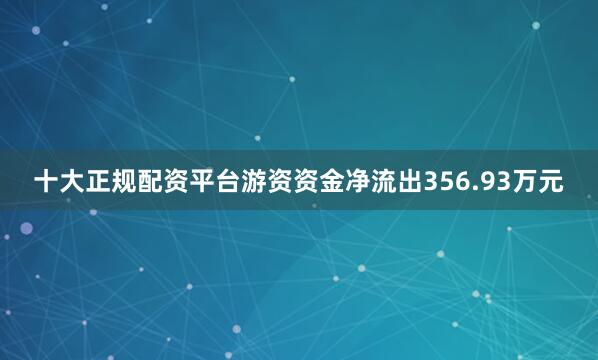 十大正规配资平台游资资金净流出356.93万元