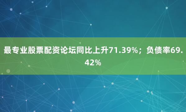最专业股票配资论坛同比上升71.39%；负债率69.42%