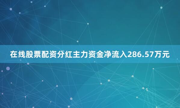 在线股票配资分红主力资金净流入286.57万元
