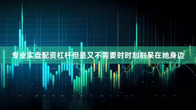 专业实盘配资杠杆但是又不需要时时刻刻呆在她身边