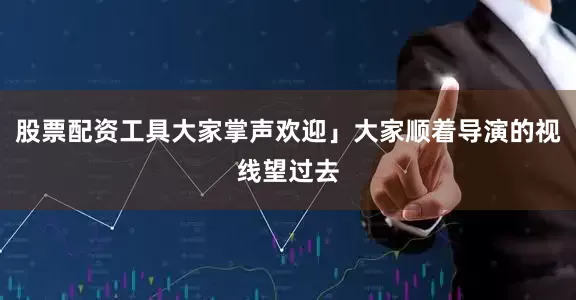 股票配资工具大家掌声欢迎」大家顺着导演的视线望过去