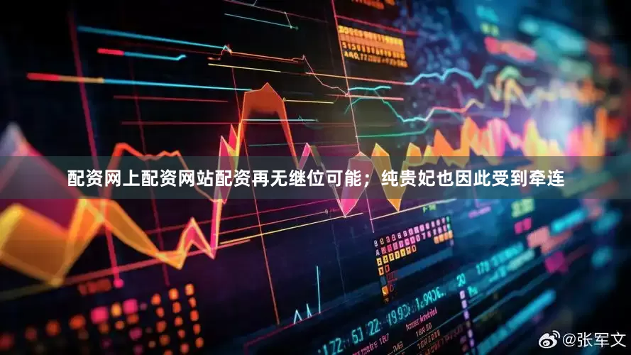配资网上配资网站配资再无继位可能；纯贵妃也因此受到牵连