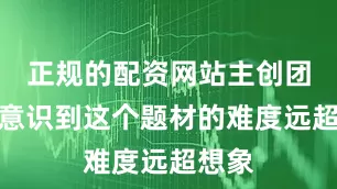 正规的配资网站主创团队越意识到这个题材的难度远超想象