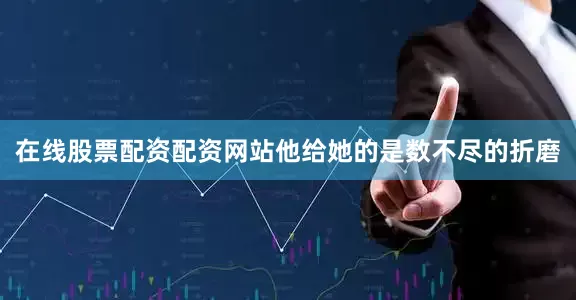 在线股票配资配资网站他给她的是数不尽的折磨