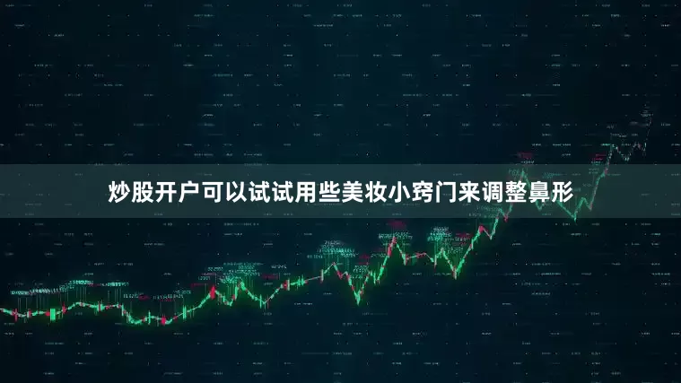 炒股开户可以试试用些美妆小窍门来调整鼻形