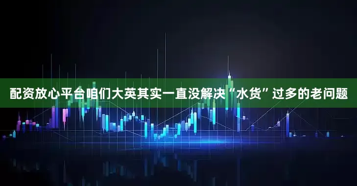 配资放心平台咱们大英其实一直没解决“水货”过多的老问题