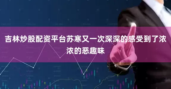 吉林炒股配资平台苏寒又一次深深的感受到了浓浓的恶趣味