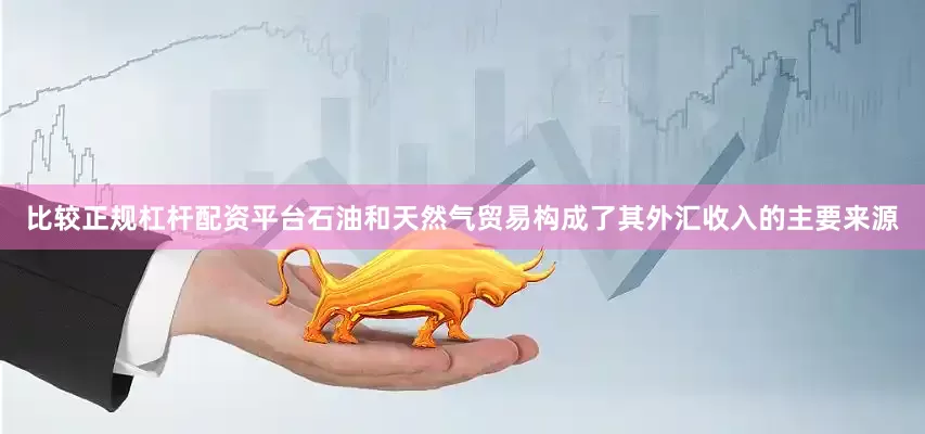 比较正规杠杆配资平台石油和天然气贸易构成了其外汇收入的主要来源