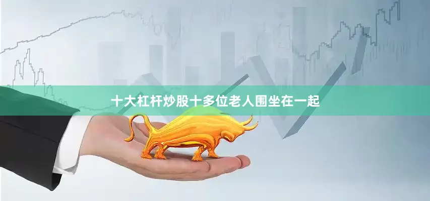十大杠杆炒股十多位老人围坐在一起