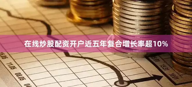 在线炒股配资开户近五年复合增长率超10%