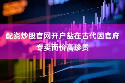 配资炒股官网开户盐在古代因官府专卖而价高珍贵