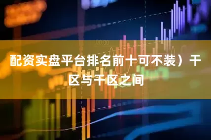 配资实盘平台排名前十可不装）干区与干区之间