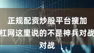 正规配资炒股平台搜加杠网这里说的不是神兵对战