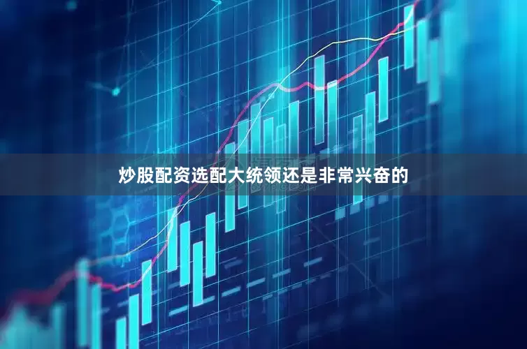 炒股配资选配大统领还是非常兴奋的