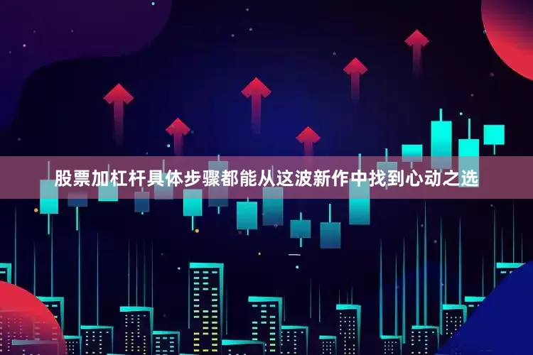 股票加杠杆具体步骤都能从这波新作中找到心动之选