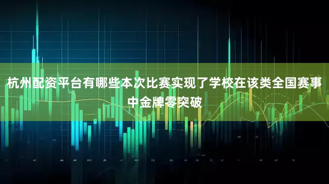 杭州配资平台有哪些本次比赛实现了学校在该类全国赛事中金牌零突破