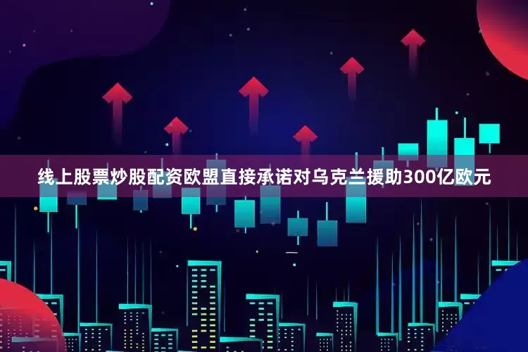 线上股票炒股配资欧盟直接承诺对乌克兰援助300亿欧元