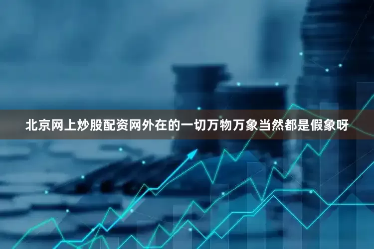 北京网上炒股配资网外在的一切万物万象当然都是假象呀