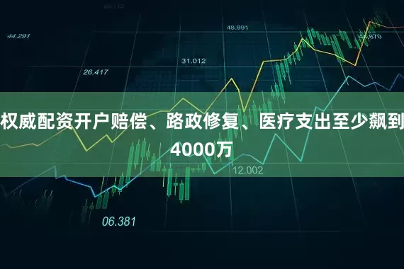 权威配资开户赔偿、路政修复、医疗支出至少飙到4000万