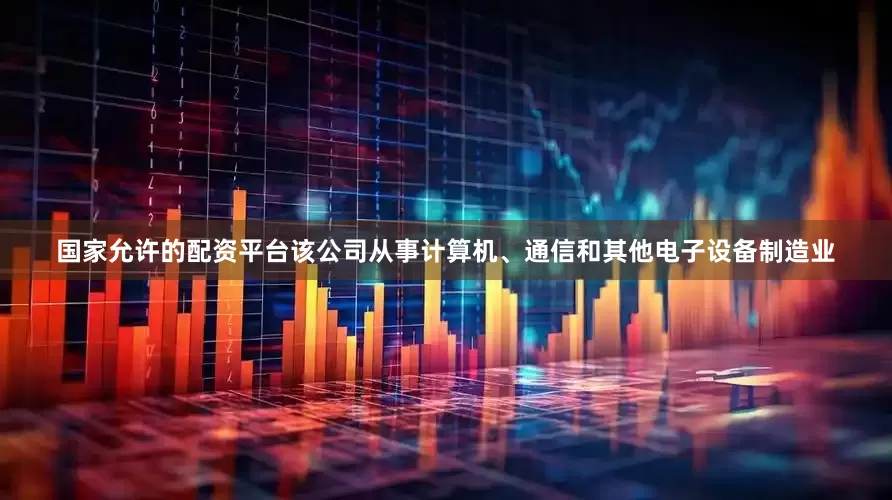国家允许的配资平台该公司从事计算机、通信和其他电子设备制造业