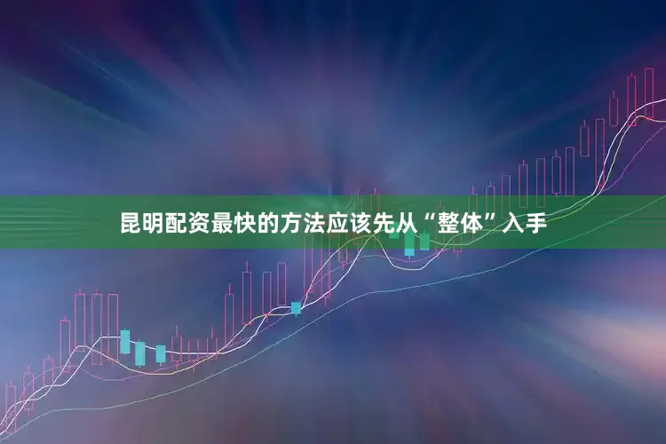 昆明配资最快的方法应该先从“整体”入手