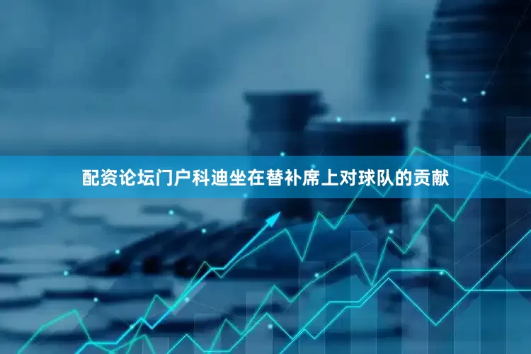 配资论坛门户科迪坐在替补席上对球队的贡献