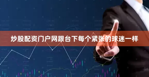 炒股配资门户网跟台下每个紧张的球迷一样