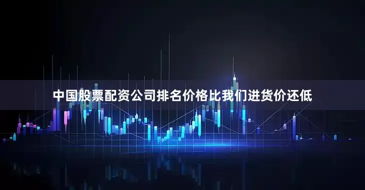 中国股票配资公司排名价格比我们进货价还低