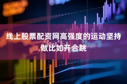 线上股票配资网高强度的运动坚持做比如开合跳