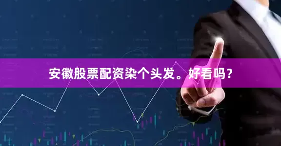 安徽股票配资染个头发。好看吗？
